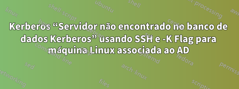 Kerberos “Servidor não encontrado no banco de dados Kerberos” usando SSH e -K Flag para máquina Linux associada ao AD