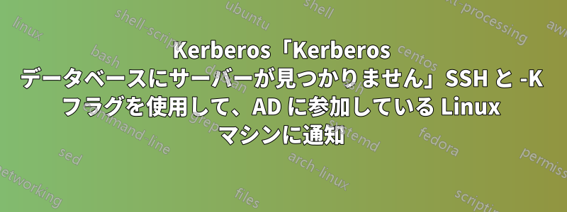 Kerberos「Kerberos データベースにサーバーが見つかりません」SSH と -K フラグを使用して、AD に参加している Linux マシンに通知