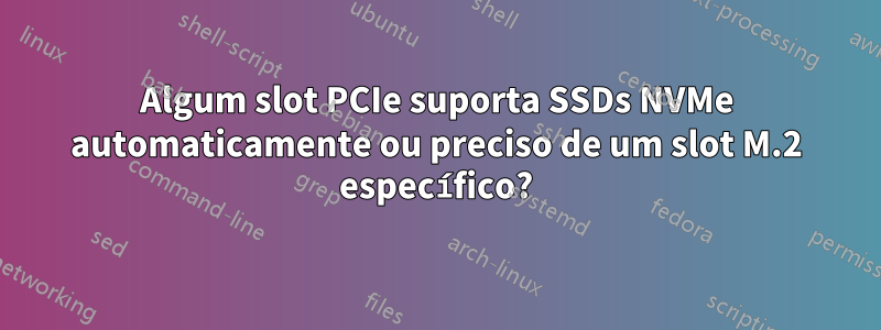 Algum slot PCIe suporta SSDs NVMe automaticamente ou preciso de um slot M.2 específico?