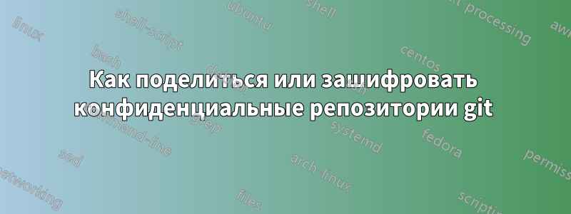 Как поделиться или зашифровать конфиденциальные репозитории git