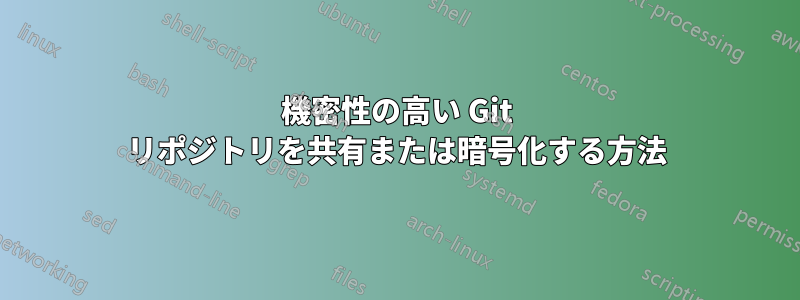 機密性の高い Git リポジトリを共有または暗号化する方法