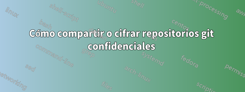 Cómo compartir o cifrar repositorios git confidenciales