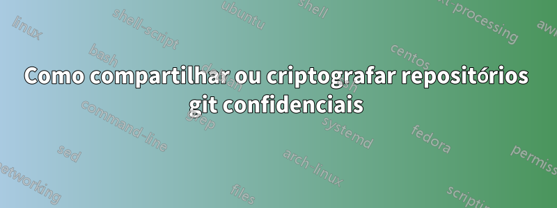 Como compartilhar ou criptografar repositórios git confidenciais