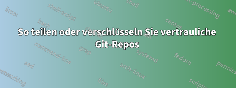 So teilen oder verschlüsseln Sie vertrauliche Git-Repos