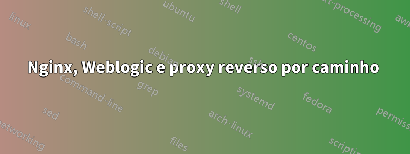 Nginx, Weblogic e proxy reverso por caminho