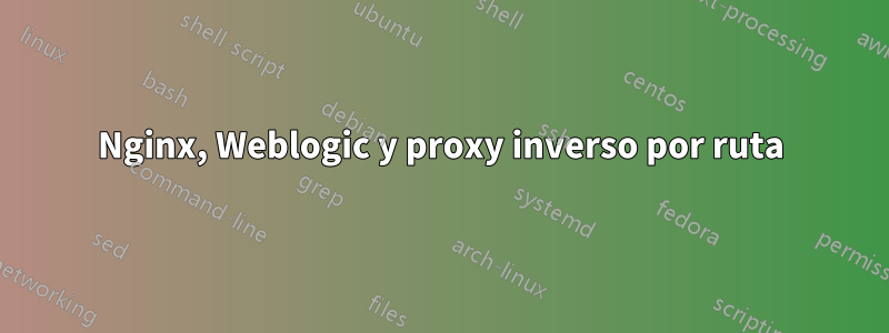 Nginx, Weblogic y proxy inverso por ruta