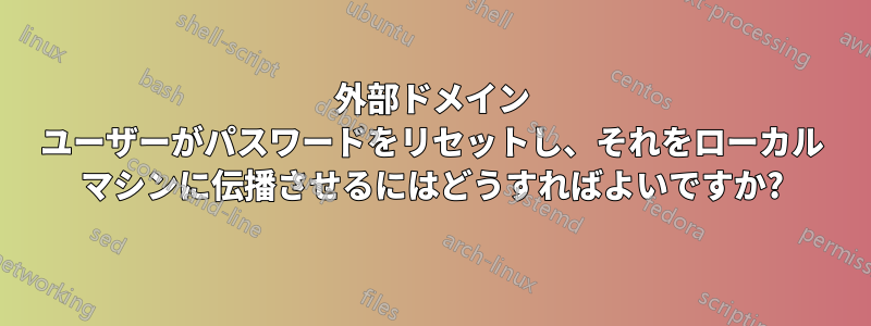 外部ドメイン ユーザーがパスワードをリセットし、それをローカル マシンに伝播させるにはどうすればよいですか?