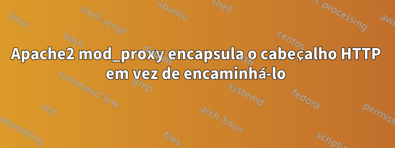 Apache2 mod_proxy encapsula o cabeçalho HTTP em vez de encaminhá-lo