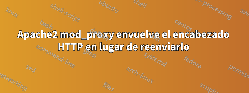 Apache2 mod_proxy envuelve el encabezado HTTP en lugar de reenviarlo