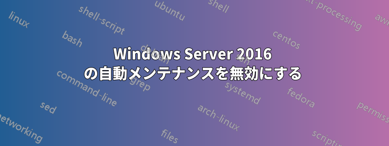 Windows Server 2016 の自動メンテナンスを無効にする