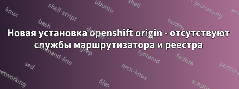 Новая установка openshift origin - отсутствуют службы маршрутизатора и реестра