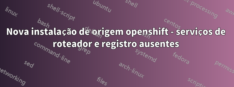 Nova instalação de origem openshift - serviços de roteador e registro ausentes