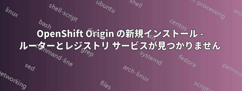 OpenShift Origin の新規インストール - ルーターとレジストリ サービスが見つかりません