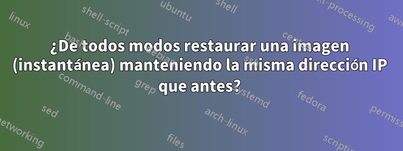 ¿De todos modos restaurar una imagen (instantánea) manteniendo la misma dirección IP que antes?