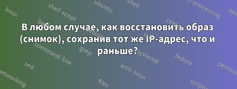 В любом случае, как восстановить образ (снимок), сохранив тот же IP-адрес, что и раньше?