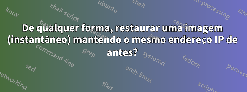 De qualquer forma, restaurar uma imagem (instantâneo) mantendo o mesmo endereço IP de antes?