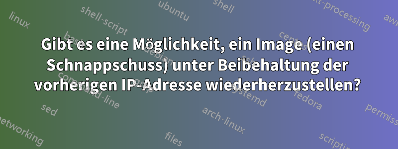 Gibt es eine Möglichkeit, ein Image (einen Schnappschuss) unter Beibehaltung der vorherigen IP-Adresse wiederherzustellen?