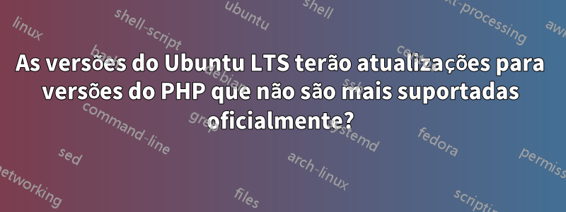 As versões do Ubuntu LTS terão atualizações para versões do PHP que não são mais suportadas oficialmente?