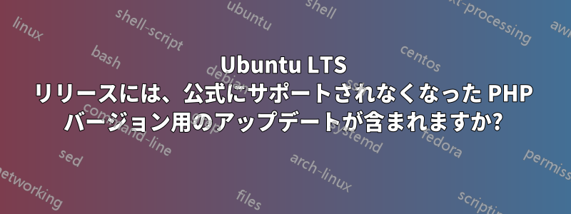 Ubuntu LTS リリースには、公式にサポートされなくなった PHP バージョン用のアップデートが含まれますか?