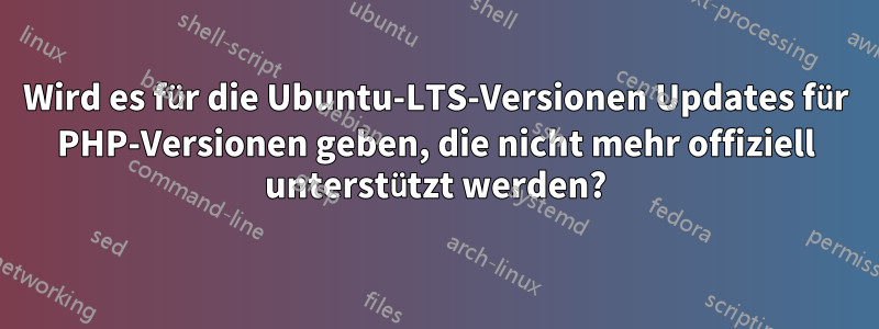 Wird es für die Ubuntu-LTS-Versionen Updates für PHP-Versionen geben, die nicht mehr offiziell unterstützt werden?