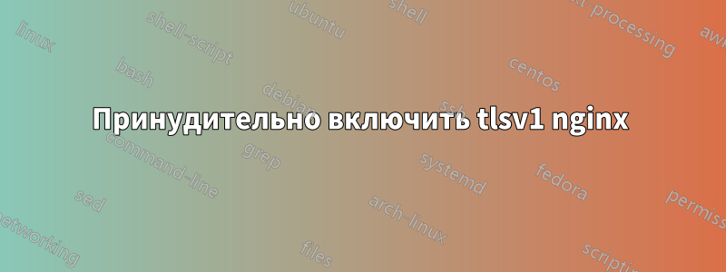 Принудительно включить tlsv1 nginx