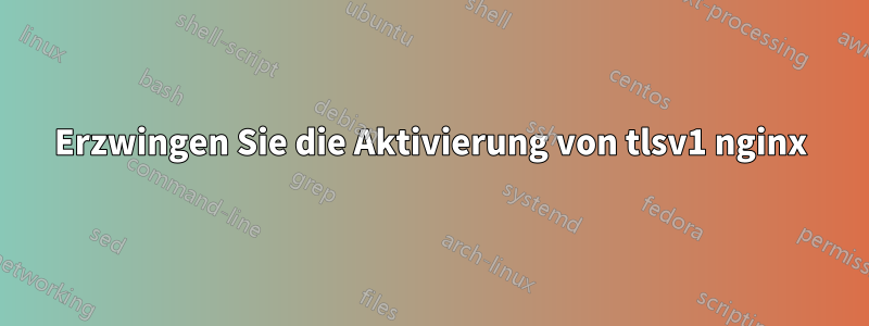 Erzwingen Sie die Aktivierung von tlsv1 nginx