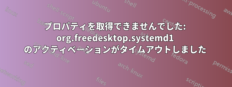 プロパティを取得できませんでした: org.freedesktop.systemd1 のアクティベーションがタイムアウトしました