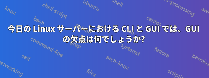 今日の Linux サーバーにおける CLI と GUI では、GUI の欠点は何でしょうか?