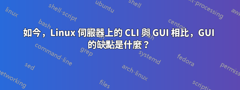 如今，Linux 伺服器上的 CLI 與 GUI 相比，GUI 的缺點是什麼？