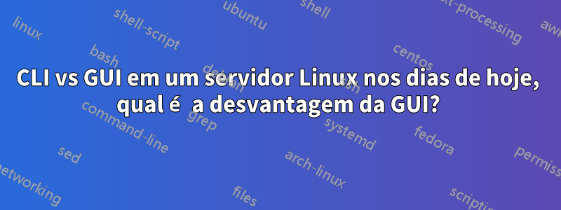 CLI vs GUI em um servidor Linux nos dias de hoje, qual é a desvantagem da GUI?