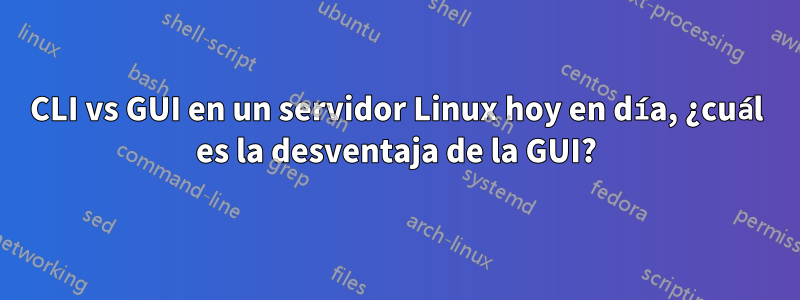 CLI vs GUI en un servidor Linux hoy en día, ¿cuál es la desventaja de la GUI?