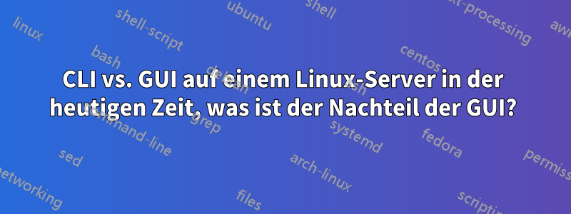 CLI vs. GUI auf einem Linux-Server in der heutigen Zeit, was ist der Nachteil der GUI?