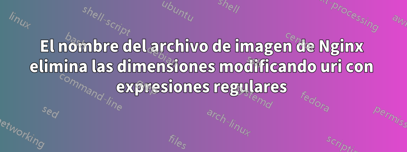 El nombre del archivo de imagen de Nginx elimina las dimensiones modificando uri con expresiones regulares