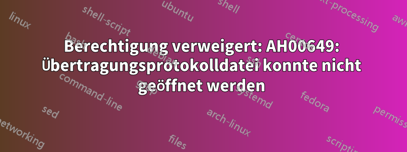 Berechtigung verweigert: AH00649: Übertragungsprotokolldatei konnte nicht geöffnet werden