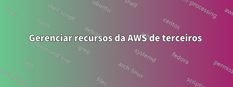 Gerenciar recursos da AWS de terceiros