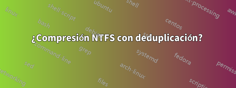 ¿Compresión NTFS con deduplicación?