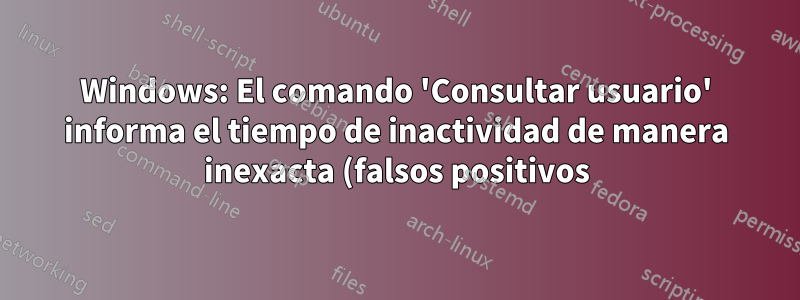 Windows: El comando 'Consultar usuario' informa el tiempo de inactividad de manera inexacta (falsos positivos)