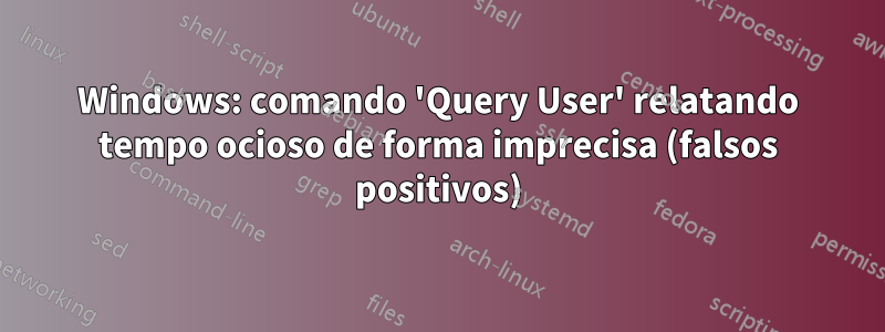 Windows: comando 'Query User' relatando tempo ocioso de forma imprecisa (falsos positivos)