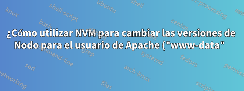 ¿Cómo utilizar NVM para cambiar las versiones de Nodo para el usuario de Apache ("www-data"), un usuario con una funcionalidad muy limitada?