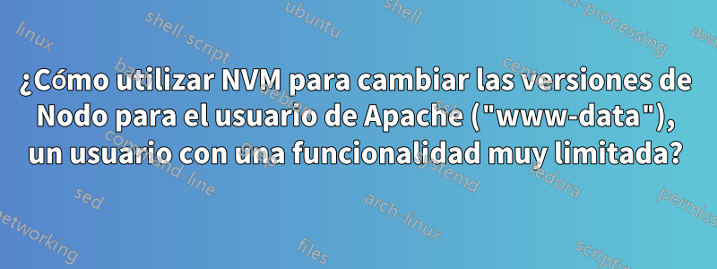 ¿Cómo utilizar NVM para cambiar las versiones de Nodo para el usuario de Apache ("www-data"), un usuario con una funcionalidad muy limitada?