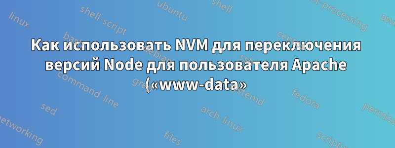 Как использовать NVM для переключения версий Node для пользователя Apache («www-data») — пользователя с существенно ограниченными функциональными возможностями?