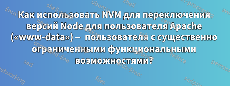 Как использовать NVM для переключения версий Node для пользователя Apache («www-data») — пользователя с существенно ограниченными функциональными возможностями?