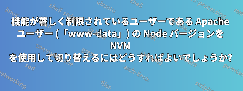 機能が著しく制限されているユーザーである Apache ユーザー (「www-data」) の Node バージョンを NVM を使用して切り替えるにはどうすればよいでしょうか?