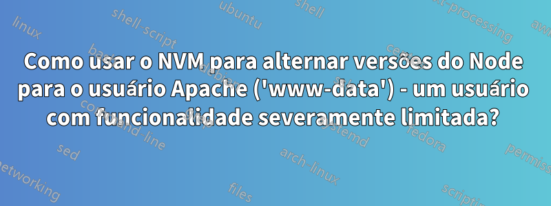 Como usar o NVM para alternar versões do Node para o usuário Apache ('www-data') - um usuário com funcionalidade severamente limitada?