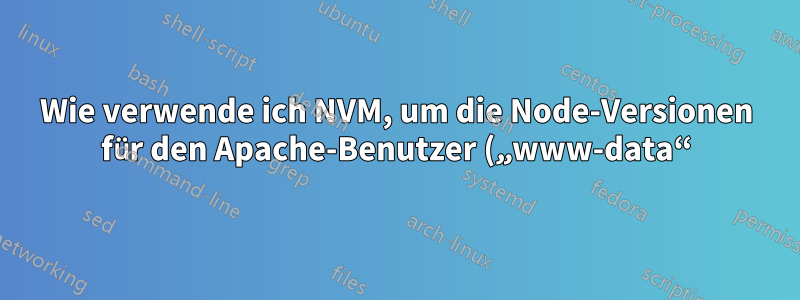 Wie verwende ich NVM, um die Node-Versionen für den Apache-Benutzer („www-data“) zu wechseln – einen Benutzer mit stark eingeschränkter Funktionalität?