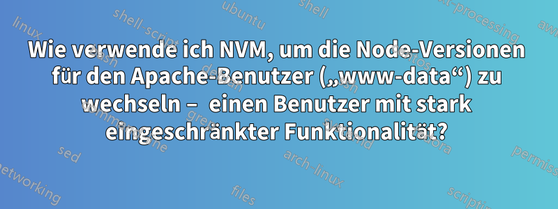 Wie verwende ich NVM, um die Node-Versionen für den Apache-Benutzer („www-data“) zu wechseln – einen Benutzer mit stark eingeschränkter Funktionalität?