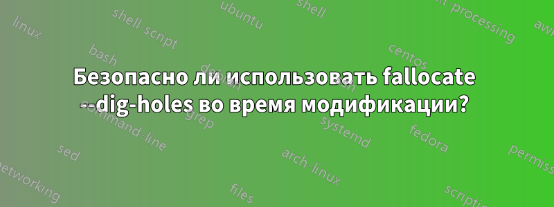 Безопасно ли использовать fallocate --dig-holes во время модификации?