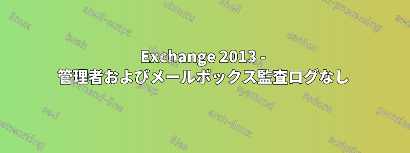 Exchange 2013 - 管理者およびメールボックス監査ログなし