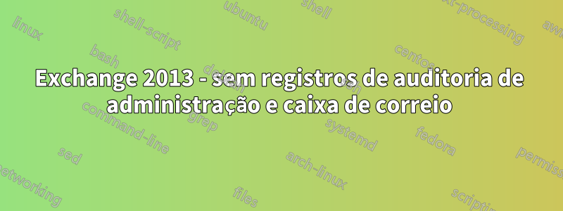 Exchange 2013 - sem registros de auditoria de administração e caixa de correio