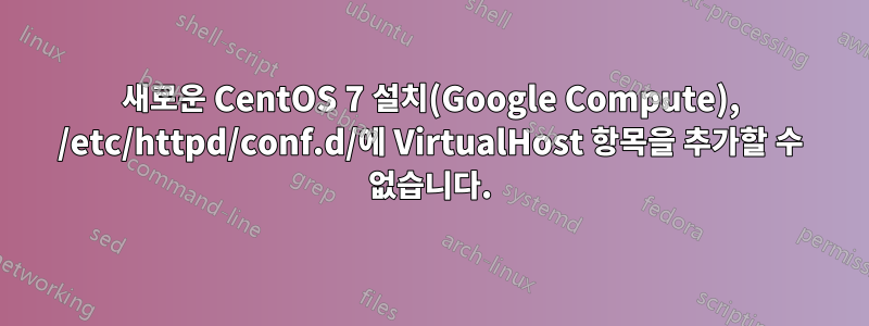 새로운 CentOS 7 설치(Google Compute), /etc/httpd/conf.d/에 VirtualHost 항목을 추가할 수 없습니다.